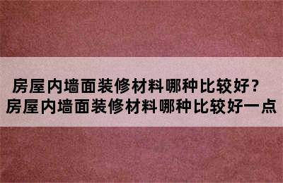 房屋内墙面装修材料哪种比较好？ 房屋内墙面装修材料哪种比较好一点